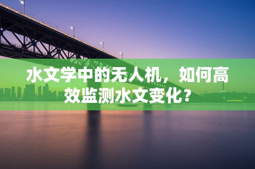 水文学中的无人机，如何高效监测水文变化？