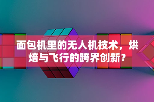 面包机里的无人机技术，烘焙与飞行的跨界创新？