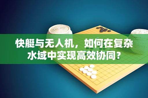 快艇与无人机，如何在复杂水域中实现高效协同？