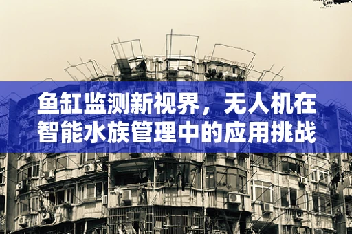 鱼缸监测新视界，无人机在智能水族管理中的应用挑战
