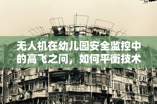 无人机在幼儿园安全监控中的高飞之问，如何平衡技术优势与儿童隐私？