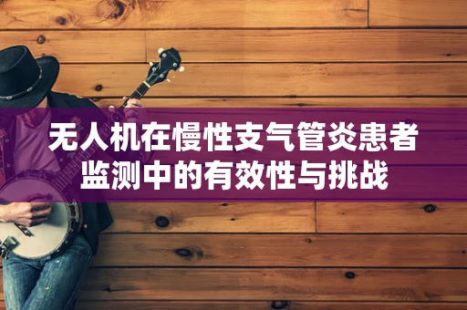 无人机在慢性支气管炎患者监测中的有效性与挑战