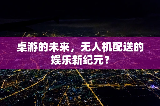 桌游的未来，无人机配送的娱乐新纪元？