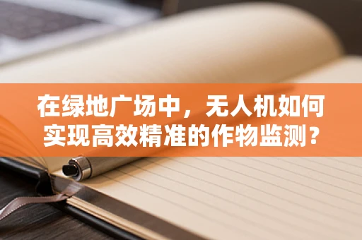 在绿地广场中，无人机如何实现高效精准的作物监测？