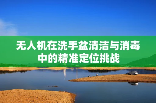 无人机在洗手盆清洁与消毒中的精准定位挑战