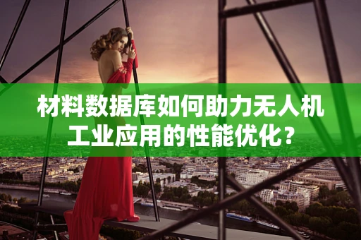 材料数据库如何助力无人机工业应用的性能优化？