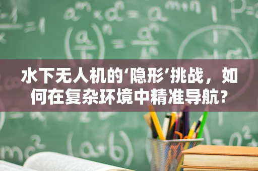 水下无人机的‘隐形’挑战，如何在复杂环境中精准导航？