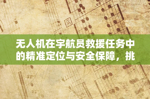 无人机在宇航员救援任务中的精准定位与安全保障，挑战与解决方案？