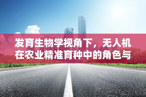 发育生物学视角下，无人机在农业精准育种中的角色与挑战
