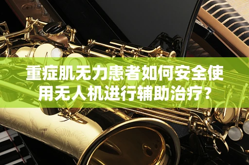 重症肌无力患者如何安全使用无人机进行辅助治疗？