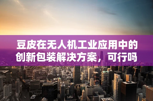 豆皮在无人机工业应用中的创新包装解决方案，可行吗？