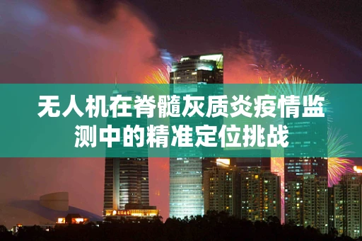 无人机在脊髓灰质炎疫情监测中的精准定位挑战