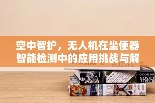 空中智护，无人机在坐便器智能检测中的应用挑战与解决方案
