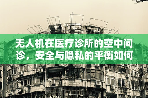 无人机在医疗诊所的空中问诊，安全与隐私的平衡如何实现？