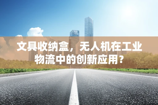 文具收纳盒，无人机在工业物流中的创新应用？