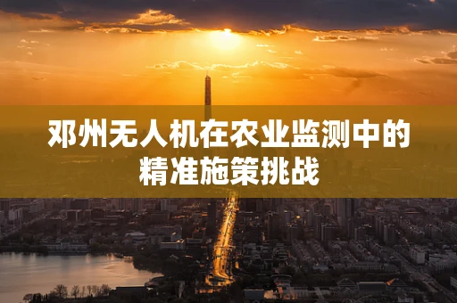 邓州无人机在农业监测中的精准施策挑战