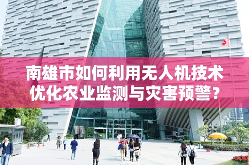 南雄市如何利用无人机技术优化农业监测与灾害预警？