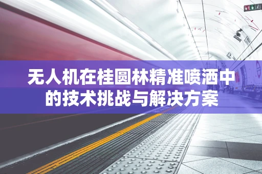 无人机在桂圆林精准喷洒中的技术挑战与解决方案