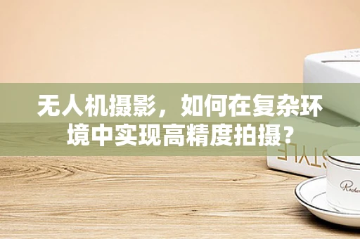 无人机摄影，如何在复杂环境中实现高精度拍摄？