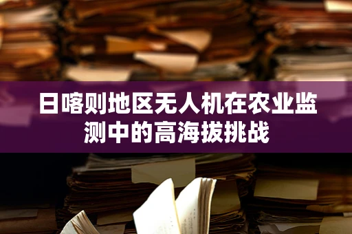 日喀则地区无人机在农业监测中的高海拔挑战