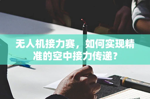 无人机接力赛，如何实现精准的空中接力传递？