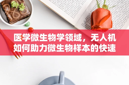 医学微生物学领域，无人机如何助力微生物样本的快速采集与分析？
