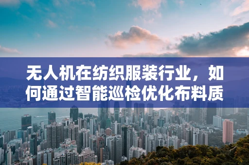 无人机在纺织服装行业，如何通过智能巡检优化布料质量？
