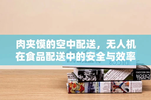 肉夹馍的空中配送，无人机在食品配送中的安全与效率挑战