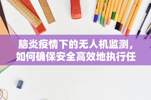 脑炎疫情下的无人机监测，如何确保安全高效地执行任务？