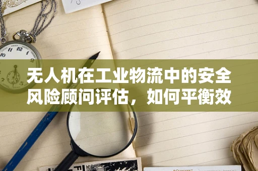 无人机在工业物流中的安全风险顾问评估，如何平衡效率与安全？