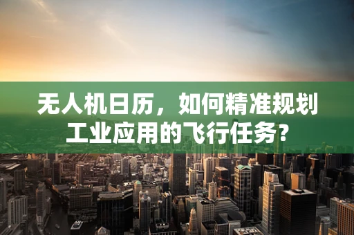 无人机日历，如何精准规划工业应用的飞行任务？