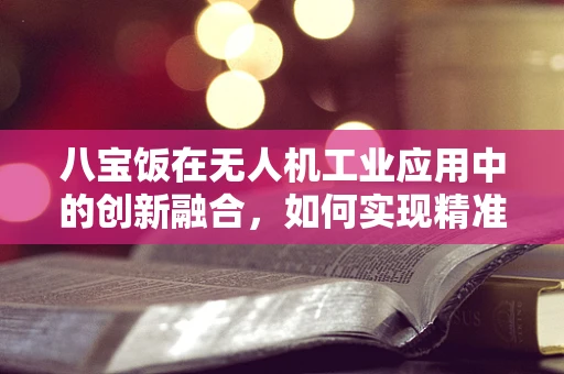 八宝饭在无人机工业应用中的创新融合，如何实现精准配送与能量补给？