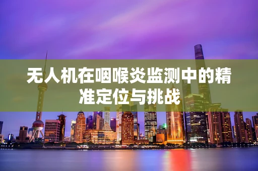 无人机在咽喉炎监测中的精准定位与挑战