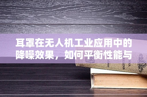 耳罩在无人机工业应用中的降噪效果，如何平衡性能与成本？
