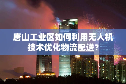 唐山工业区如何利用无人机技术优化物流配送？