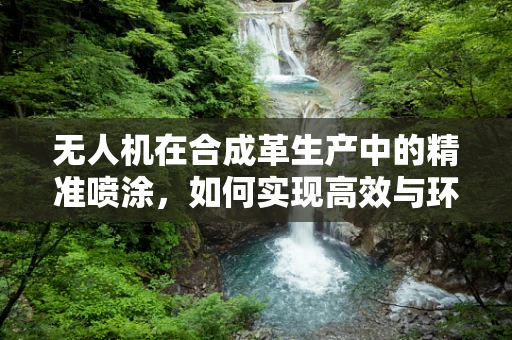 无人机在合成革生产中的精准喷涂，如何实现高效与环保的双重目标？
