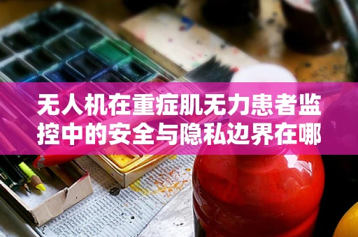 无人机在重症肌无力患者监控中的安全与隐私边界在哪里？