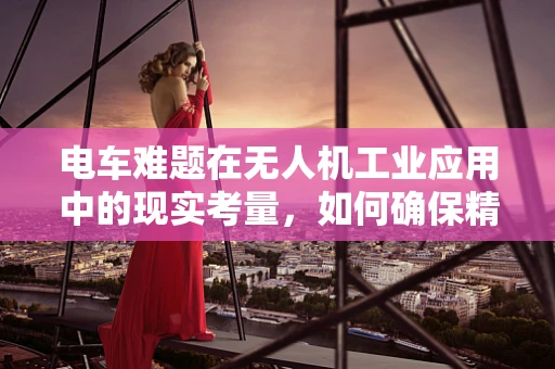 电车难题在无人机工业应用中的现实考量，如何确保精准避障？