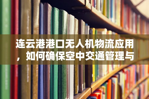 连云港港口无人机物流应用，如何确保空中交通管理与地面操作的无缝对接？