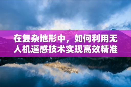 在复杂地形中，如何利用无人机遥感技术实现高效精准的测绘？