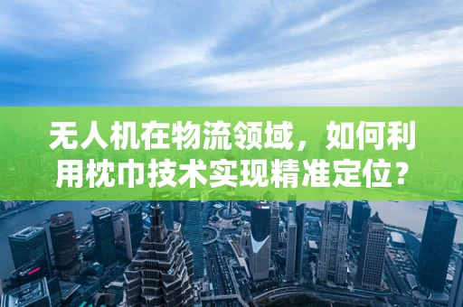 无人机在物流领域，如何利用枕巾技术实现精准定位？