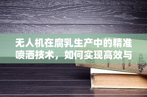 无人机在腐乳生产中的精准喷洒技术，如何实现高效与卫生的结合？