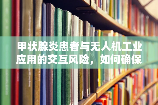 甲状腺炎患者与无人机工业应用的交互风险，如何确保安全？