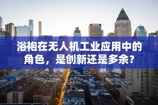 浴袍在无人机工业应用中的角色，是创新还是多余？