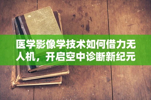 医学影像学技术如何借力无人机，开启空中诊断新纪元？