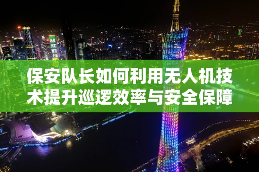 保安队长如何利用无人机技术提升巡逻效率与安全保障？