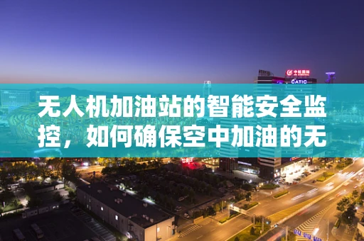无人机加油站的智能安全监控，如何确保空中加油的无缝与安全？
