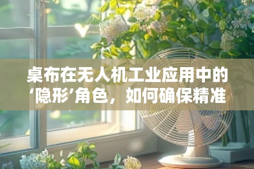 桌布在无人机工业应用中的‘隐形’角色，如何确保精准投放？