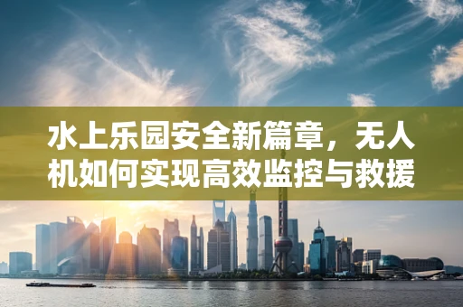 水上乐园安全新篇章，无人机如何实现高效监控与救援？