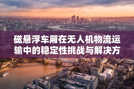 磁悬浮车厢在无人机物流运输中的稳定性挑战与解决方案